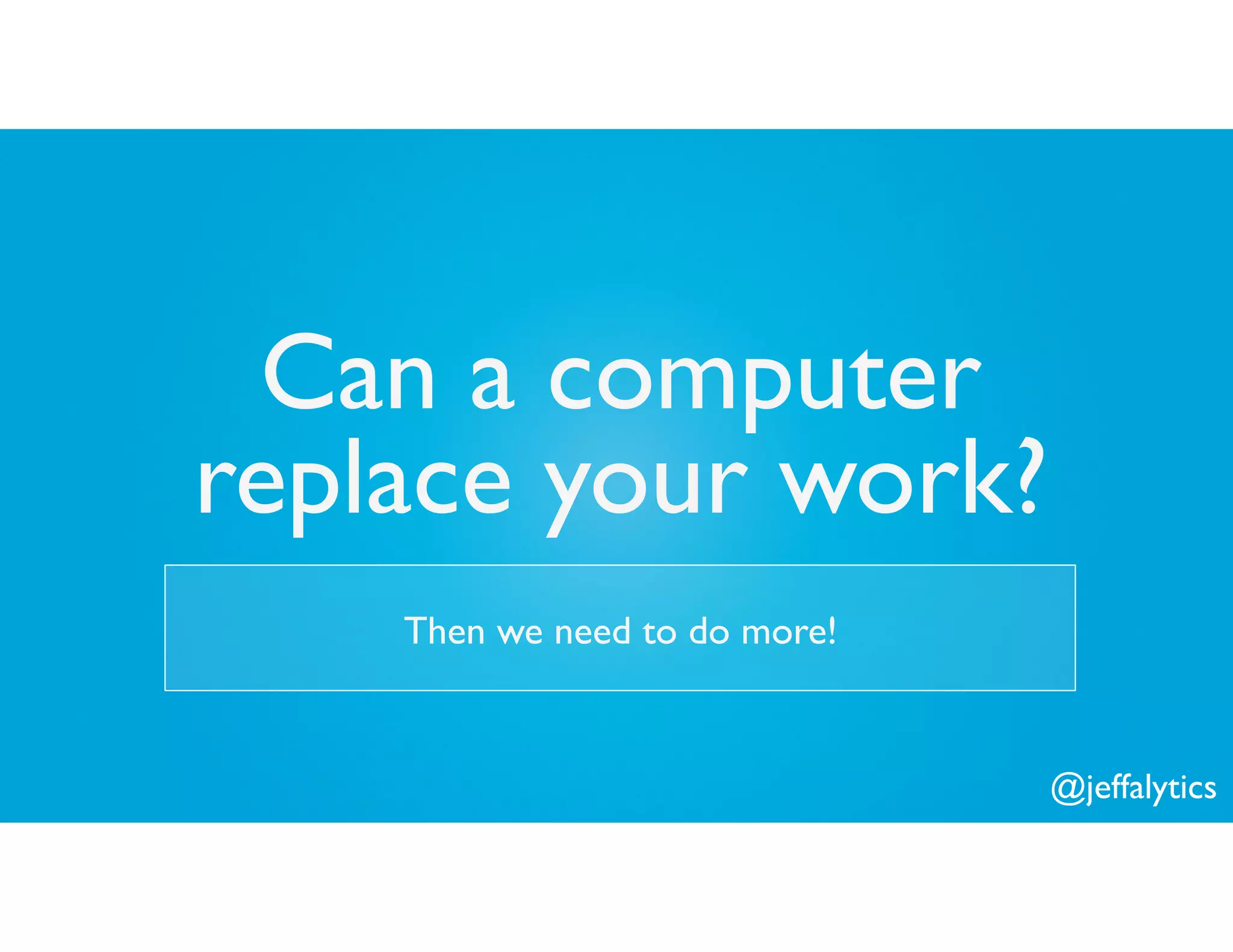 @jeffalytics
Can a computer
replace your work?
Then we need to do more!
 