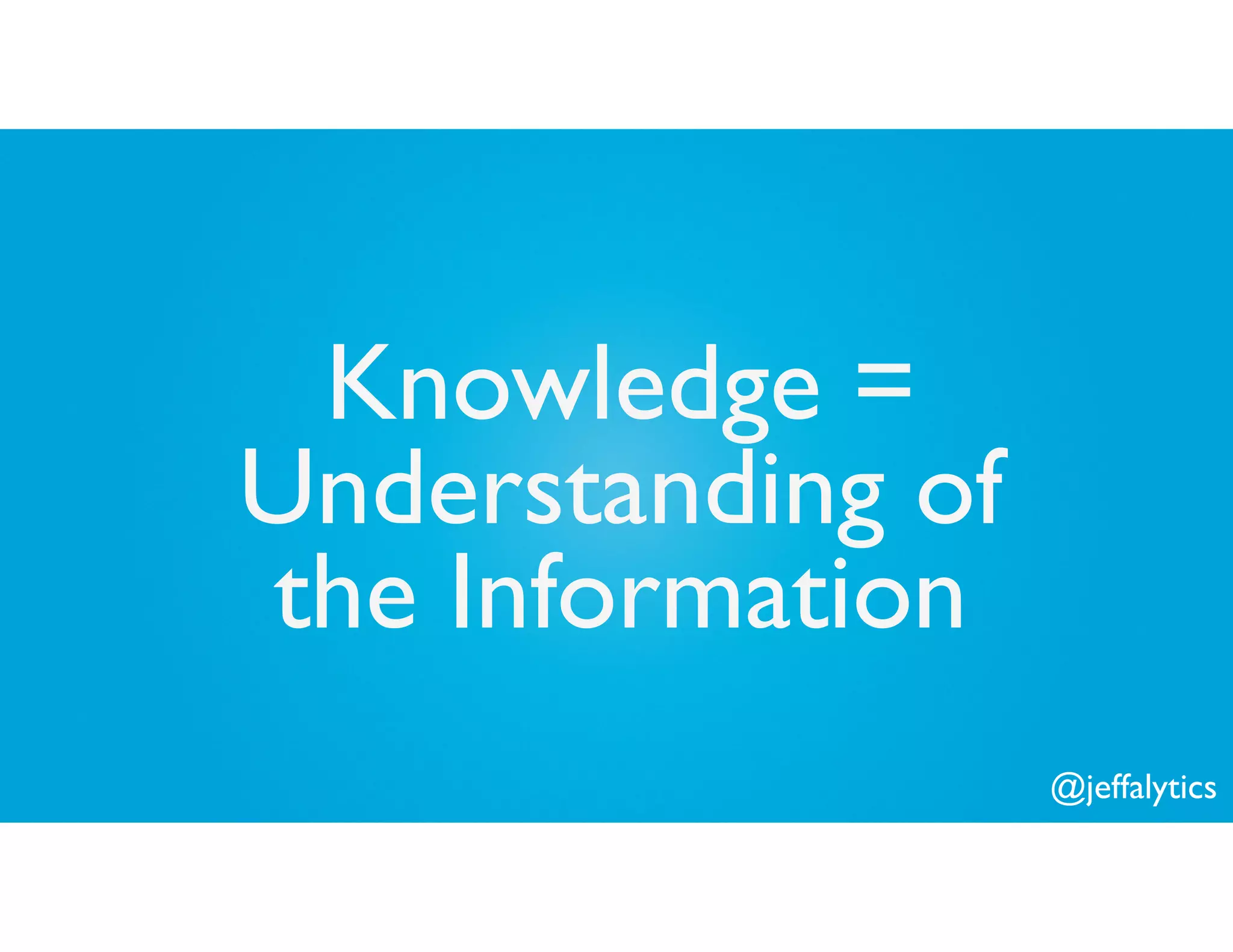 @jeffalytics
Knowledge =
Understanding of
the Information
 