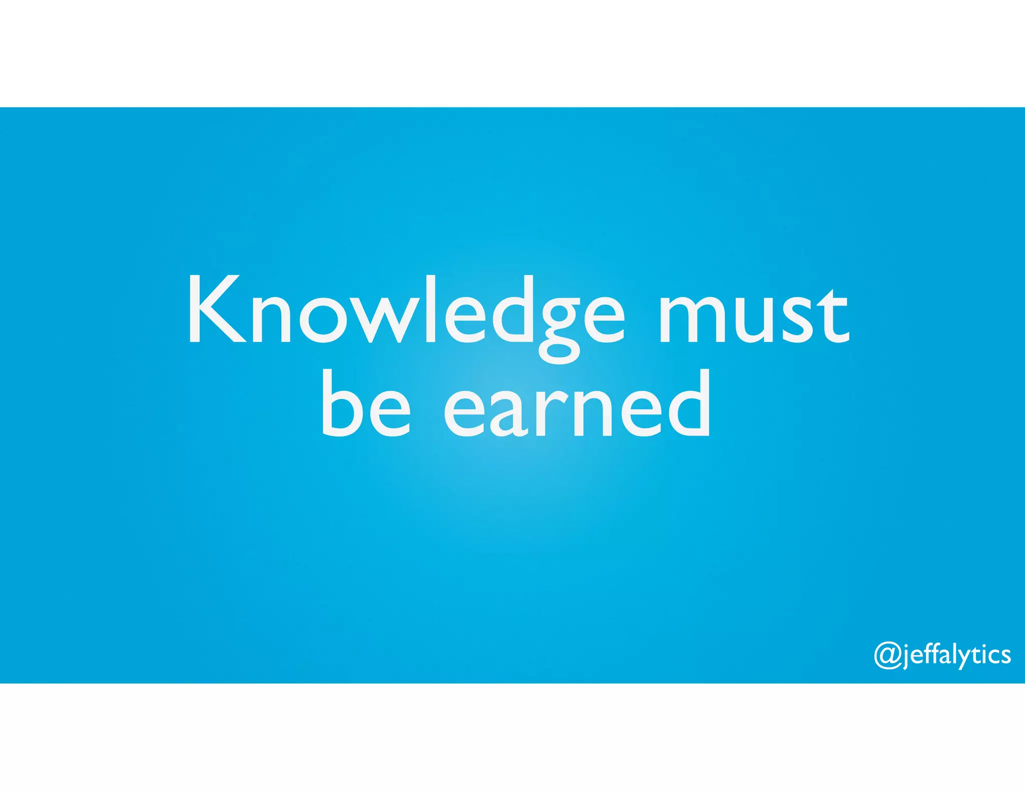 @jeffalytics
Knowledge must
be earned
 