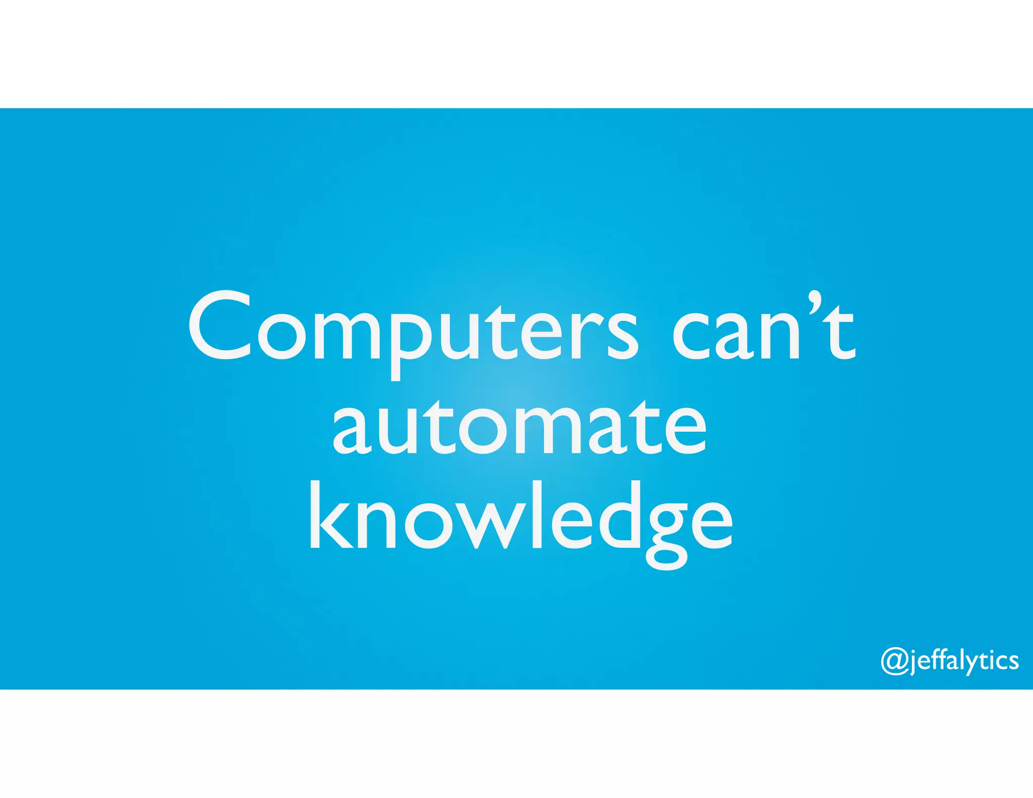 @jeffalytics
Computers can’t
automate
knowledge
 