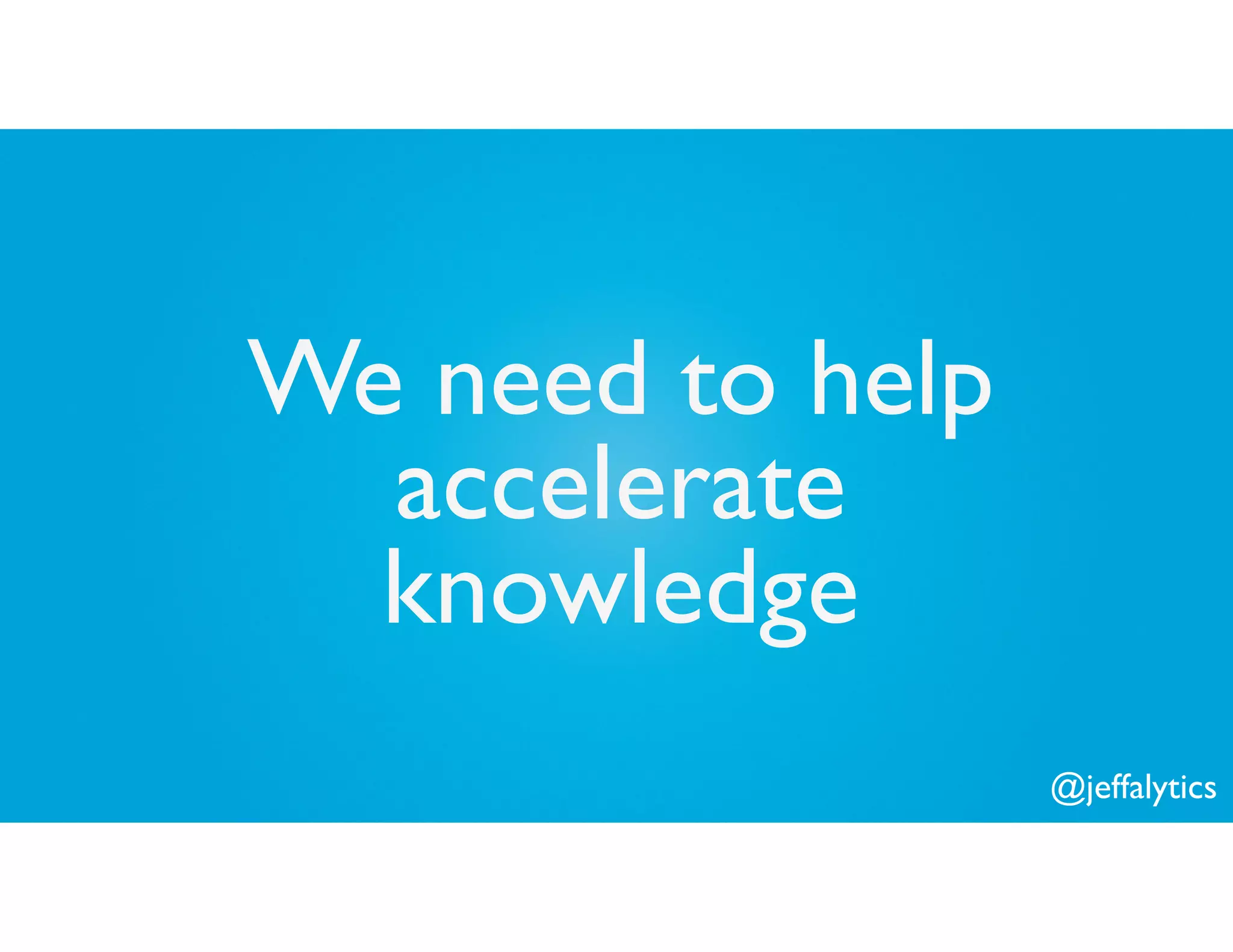 @jeffalytics
We need to help
accelerate
knowledge
 