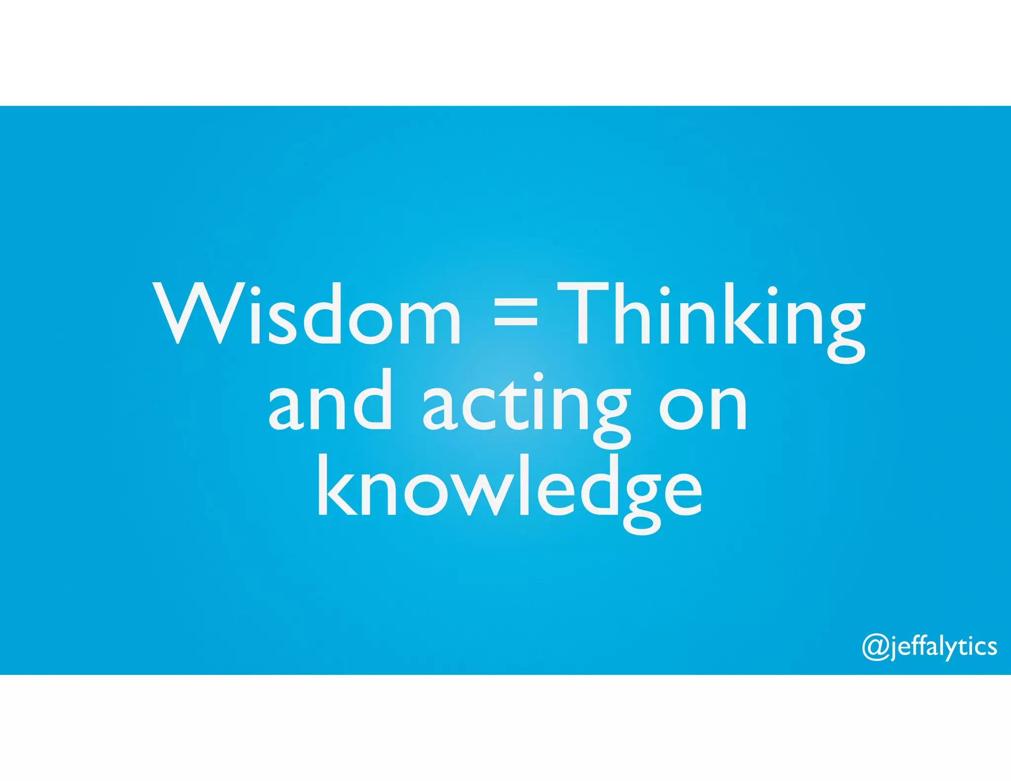 @jeffalytics
Wisdom = Thinking
and acting on
knowledge
 
