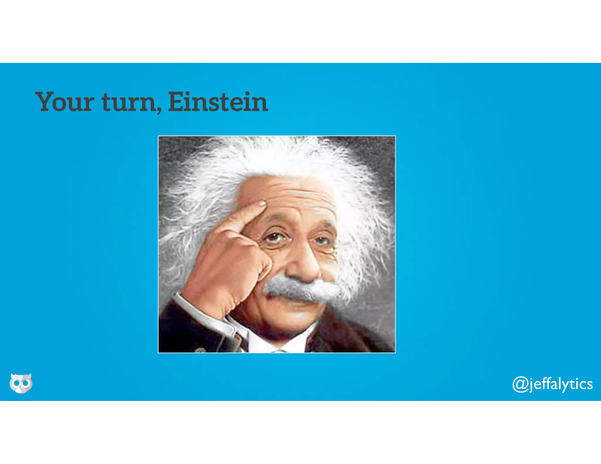 @jeffalytics
Your turn, Einstein
 