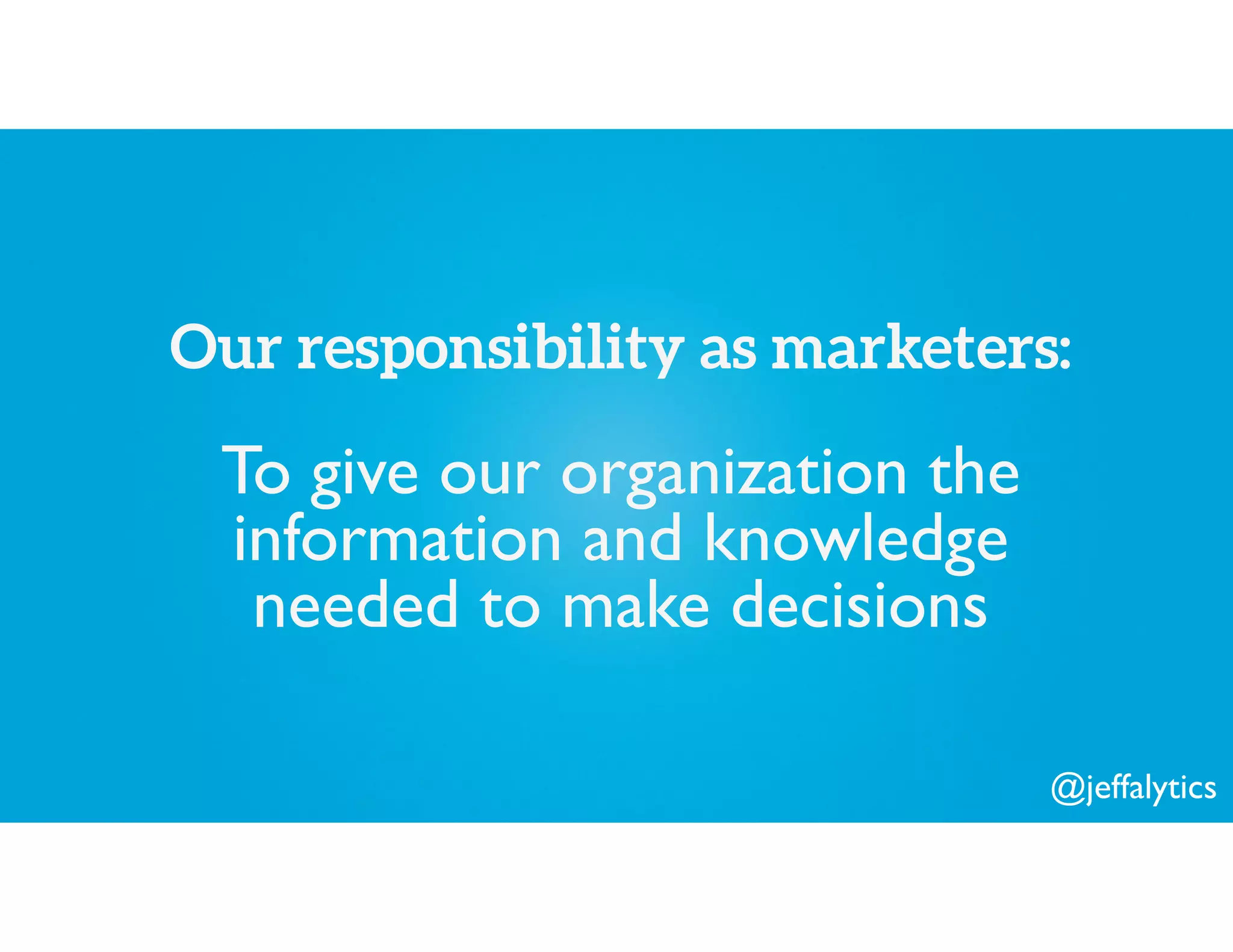 @jeffalytics
Our responsibility as marketers:
To give our organization the
information and knowledge
needed to make decisions
 