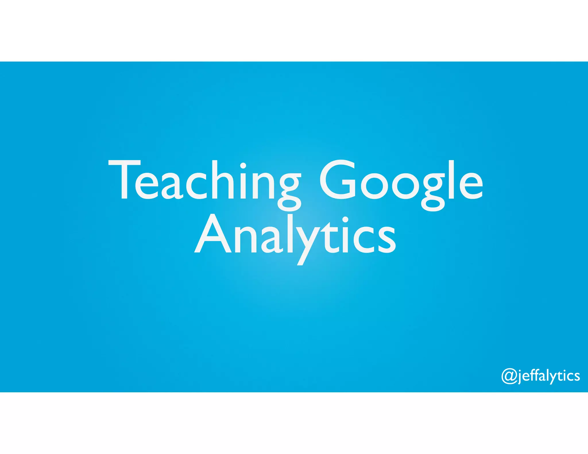 @jeffalytics
Teaching Google
Analytics
 