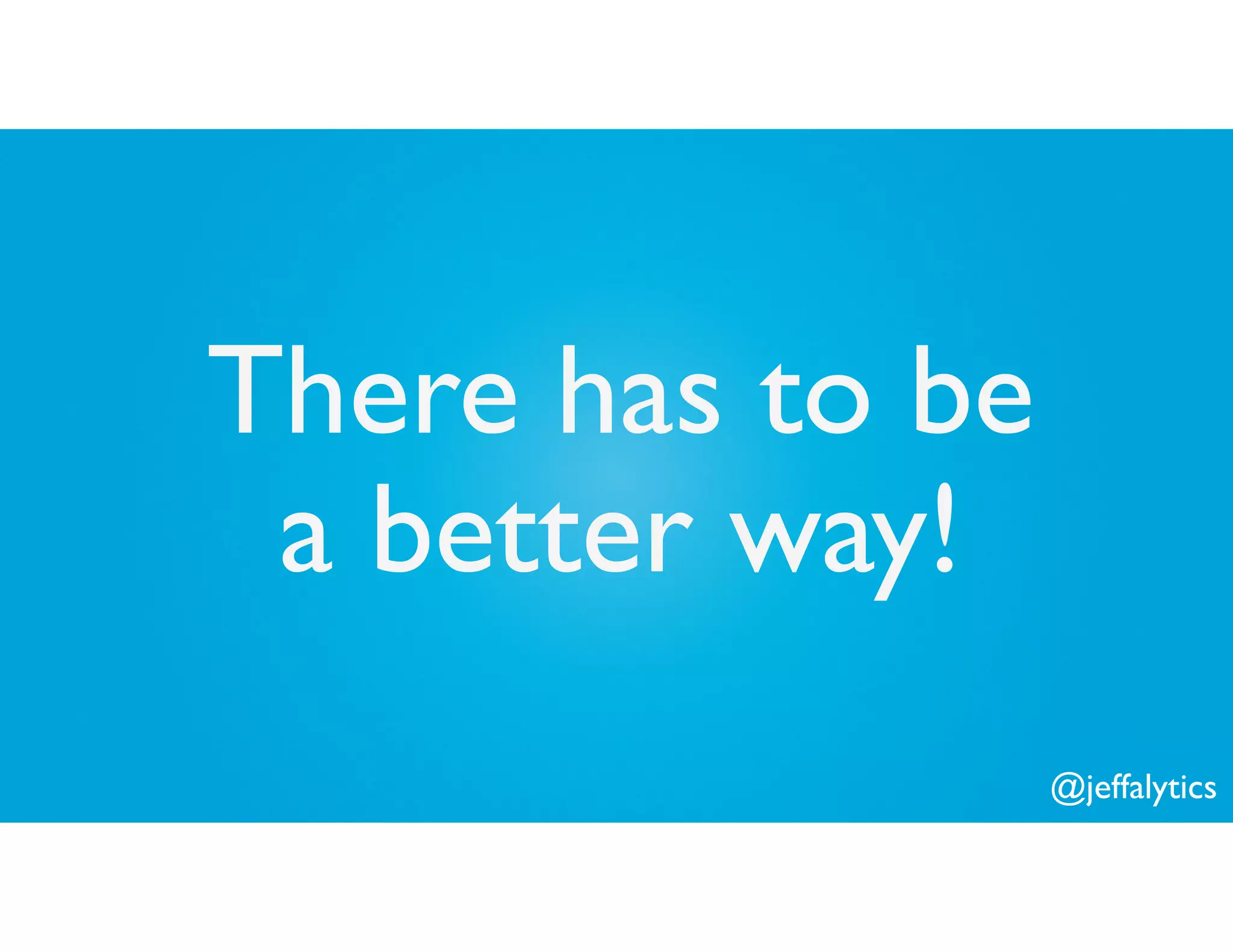 @jeffalytics
There has to be
a better way!
 