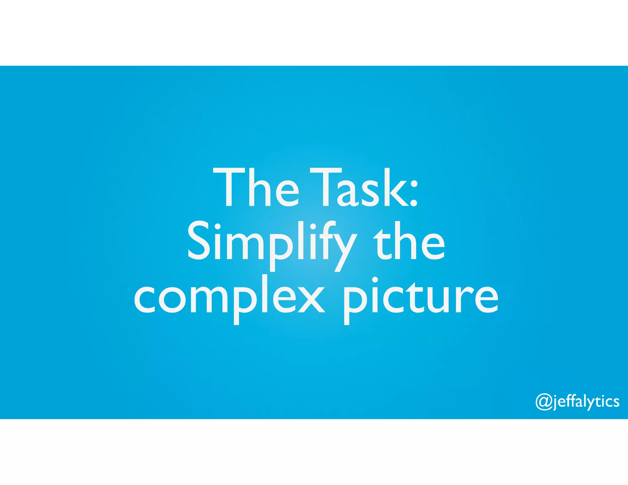 @jeffalytics
The Task:
Simplify the
complex picture
 
