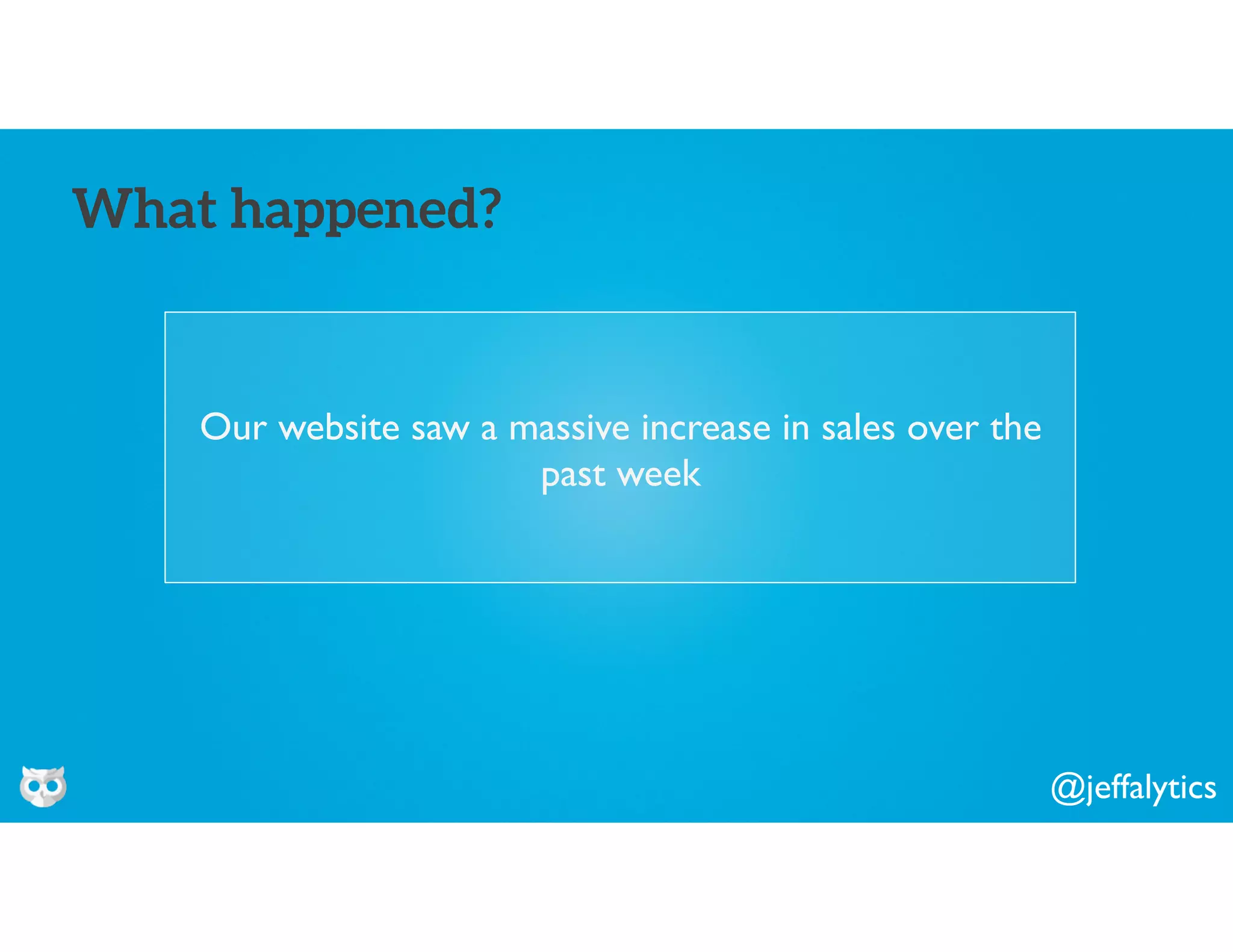 @jeffalytics
Our website saw a massive increase in sales over the
past week
What happened?
 