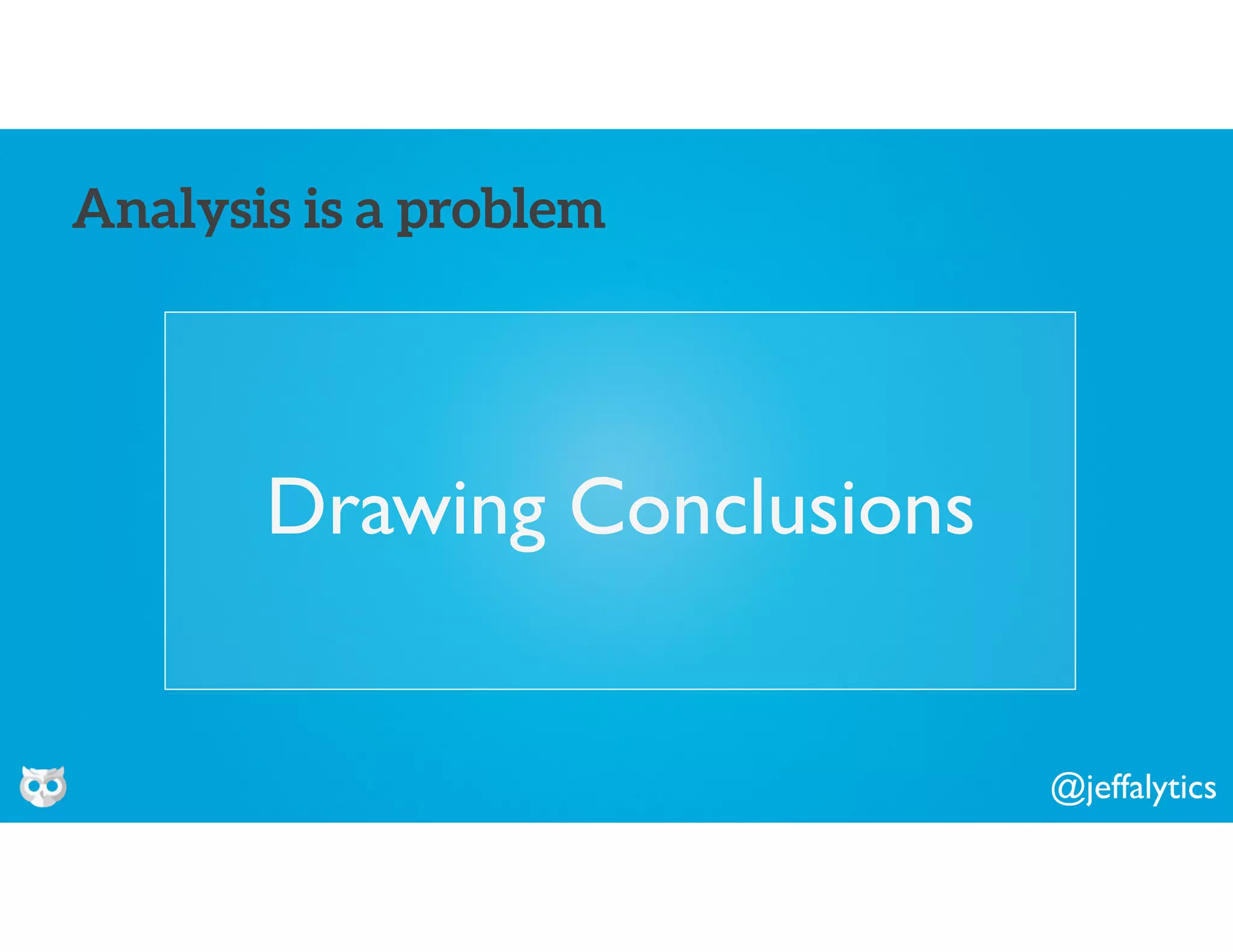 @jeffalytics
Drawing Conclusions
Analysis is a problem
 