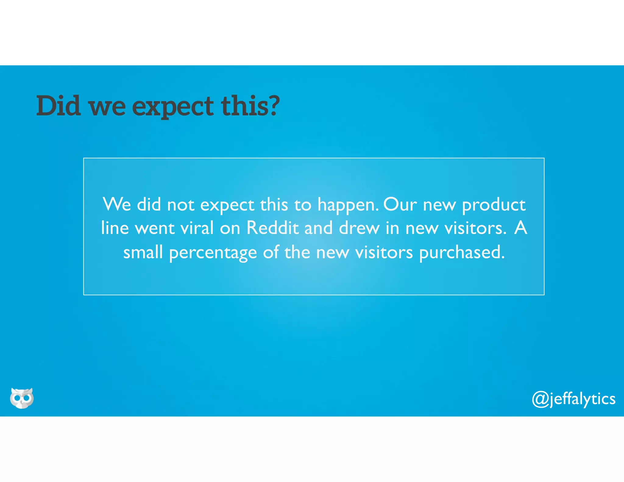 @jeffalytics
We did not expect this to happen. Our new product
line went viral on Reddit and drew in new visitors. A
small percentage of the new visitors purchased.
Did we expect this?
 