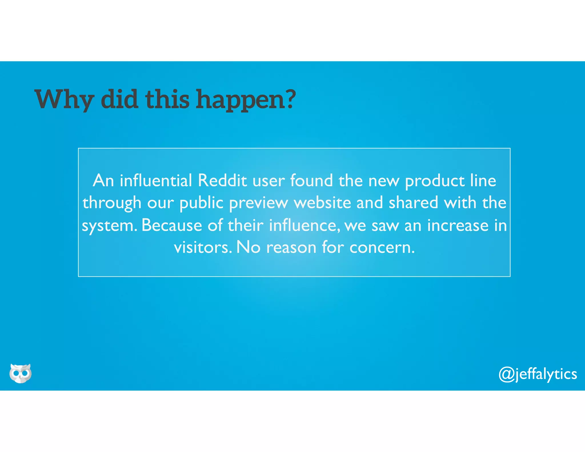 @jeffalytics
An inﬂuential Reddit user found the new product line
through our public preview website and shared with the
system. Because of their inﬂuence, we saw an increase in
visitors. No reason for concern.
Why did this happen?
 