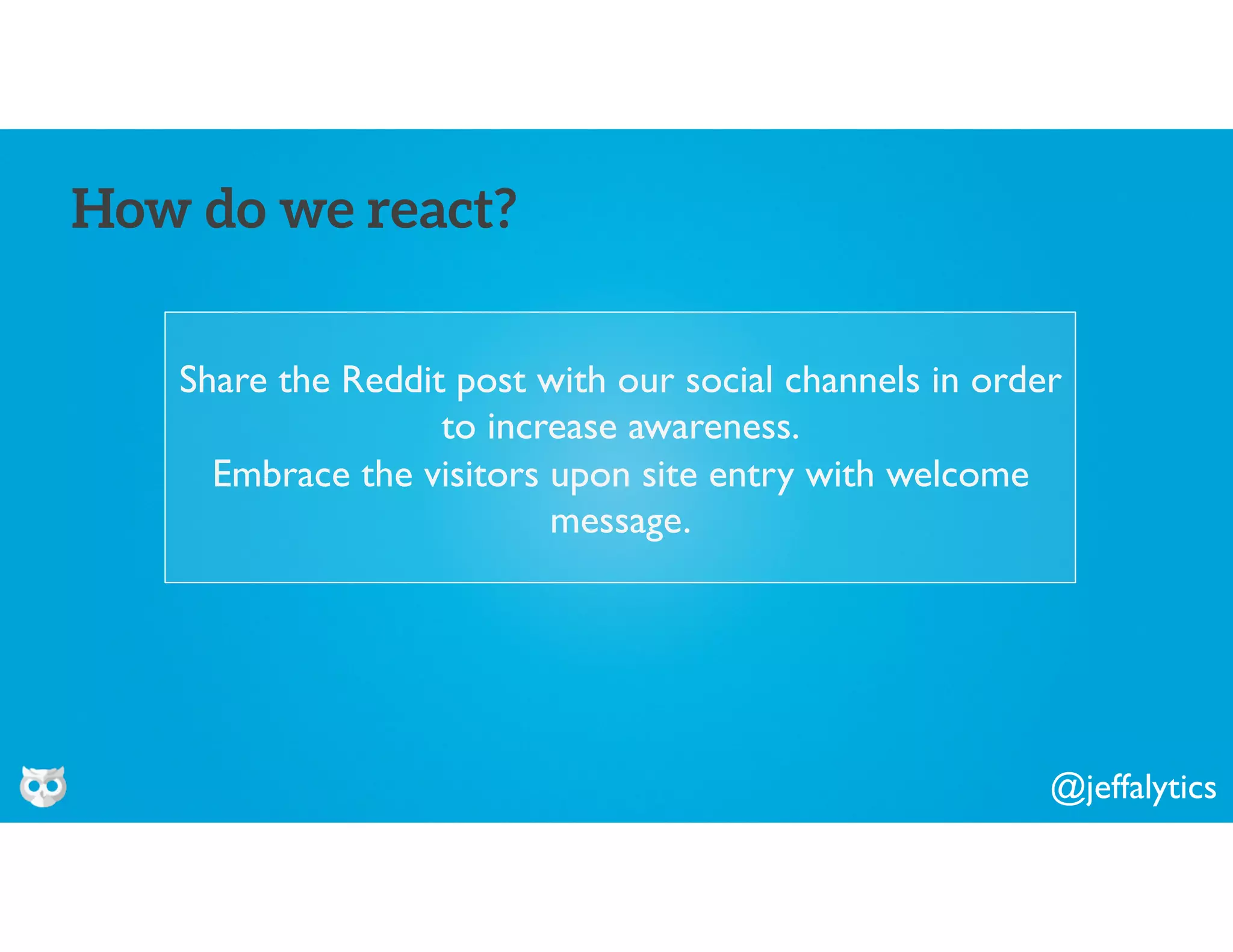 @jeffalytics
Share the Reddit post with our social channels in order
to increase awareness.
Embrace the visitors upon site entry with welcome
message.
How do we react?
 
