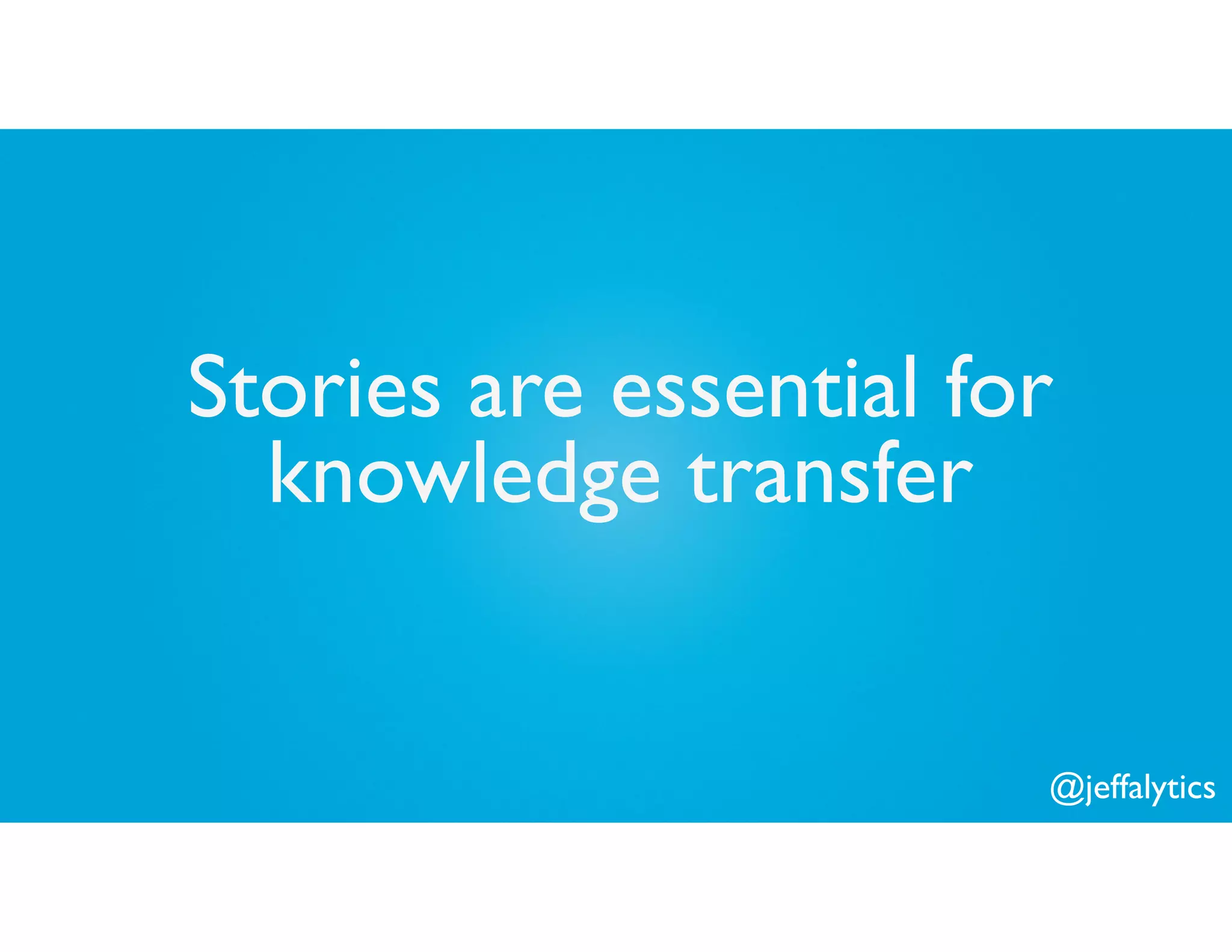 @jeffalytics
Stories are essential for
knowledge transfer
 