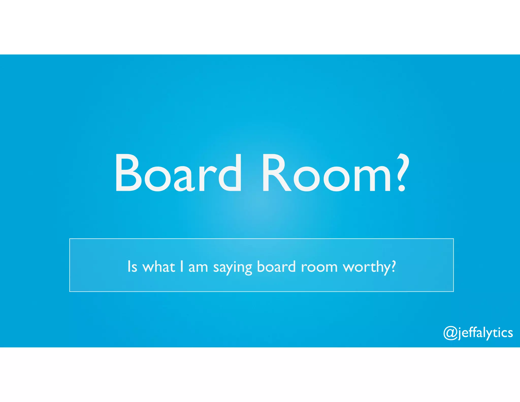 @jeffalytics
Board Room?
Is what I am saying board room worthy?
 