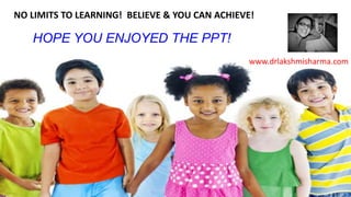 HOPE YOU ENJOYED THE PPT!
www.drlakshmisharma.com
NO LIMITS TO LEARNING! BELIEVE & YOU CAN ACHIEVE!
 