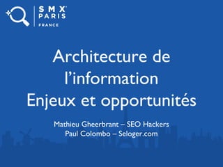 Architecture de
l’information
Enjeux et opportunités
Mathieu Gheerbrant – SEO Hackers
Paul Colombo – Seloger.com
 