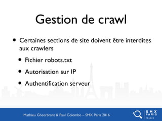 Gestion de crawl
• Certaines sections de site doivent être interdites
aux crawlers
• Fichier robots.txt
• Autorisation sur IP
• Authentification serveur
Mathieu Gheerbrant & Paul Colombo – SMX Paris 2016
 