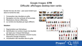 Google Images: CTR
Difficulté: affichages desktop bien variés
Etudier les taux de clics – pas aussi évident que
dans la re...