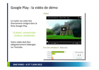 SMX PARIS – 6 ET 7 JUIN 2013
ASO Google Play
Les facteurs de popularité :
 Le nombre de votes (et la note globale)
 Le t...