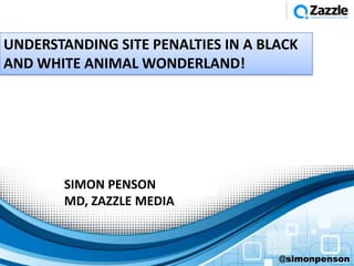 UNDERSTANDING SITE PENALTIES IN A BLACK
AND WHITE ANIMAL WONDERLAND!




        SIMON PENSON
        MD, ZAZZLE MEDIA



                                    @simonpenson
 