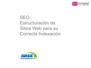 SEO
Estructuración de
Sitios Web para su
Correcta Indexación
 