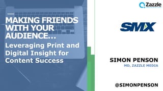MAKING FRIENDS
WITH YOUR
AUDIENCE…
Leveraging Print and
Digital Insight for
Content Success SIMON PENSON
MD, ZAZZLE MEDIA
@SIMONPENSON
 