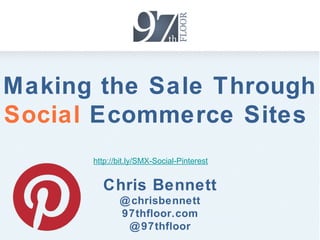 Making the Sale Through
Social Ecommerce Sites
       http://bit.ly/SMX-Social-Pinterest



       Chris Bennett
            @ chrisbennett
            97thfloor.com
             @ 97thfloor
 