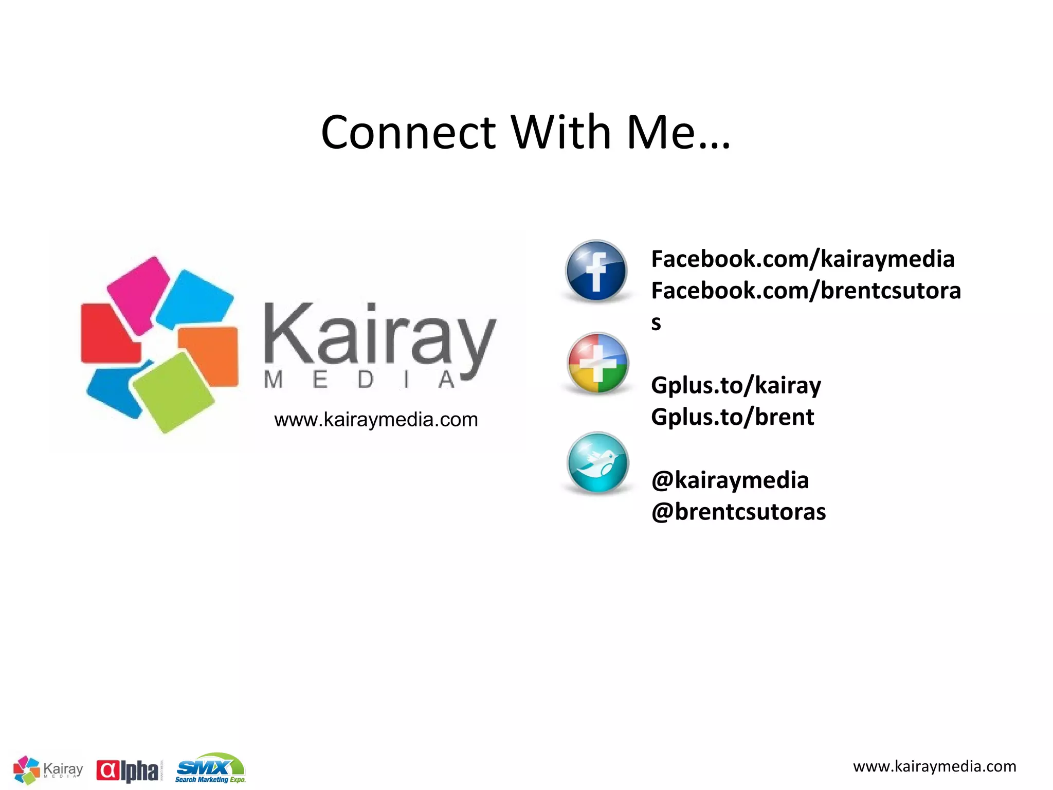 Connect With Me…

                      Facebook.com/kairaymedia
                      Facebook.com/brentcsutora
                      s

                      Gplus.to/kairay
www.kairaymedia.com   Gplus.to/brent

                      @kairaymedia
                      @brentcsutoras




                                        www.kairaymedia.com
 