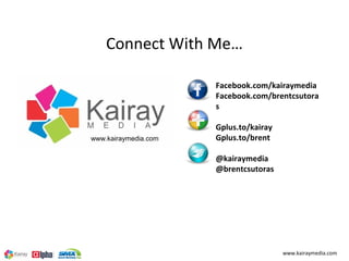 Connect With Me…

                      Facebook.com/kairaymedia
                      Facebook.com/brentcsutora
                      s

                      Gplus.to/kairay
www.kairaymedia.com   Gplus.to/brent

                      @kairaymedia
                      @brentcsutoras




                                        www.kairaymedia.com
 