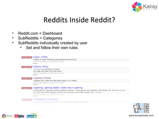 Reddits Inside Reddit?
•   Reddit.com = Dashboard
•   SubReddits = Categories
•   SubReddits individually created by user
     • Set and follow their own rules




                                              www.kairaymedia.com
 
