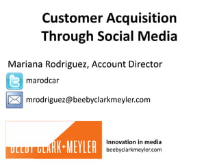 Customer Acquisition
       Through Social Media
Mariana Rodriguez, Account Director
    marodcar

    mrodriguez@beebyclarkmeyler.com




               Innovation in media
               beebyclarkmeyler.com
 
