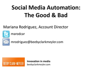 Social Media Automation:
         The Good & Bad
Mariana Rodriguez, Account Director
    marodcar

    mrodriguez@beebyclarkmeyler.com




               Innovation in media
               beebyclarkmeyler.com
 