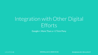 Integration with Other Digital
Efforts
Google+: More Than a +1 Trick Pony

LOCATION3

#SMXSocial13 | #SMX #14A

@angiepascale | @Location3

 