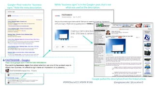 Google+ Post ranks for “business
signs.” Note the meta description.

LOCATION3

While “business signs” is in the Google+ post, that’s not
what was used as the description.

Google pulled the description from the linked article.
#SMXSocial13 | #SMX #14A
@angiepascale | @Location3

 