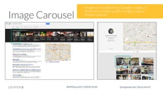 Image Carousel

LOCATION3

Images are pulled from Google+ pages. If
there are no high quality images, map is
shown instead.

#SMXSocial13 | #SMX #14A

@angiepascale | @Location3

 