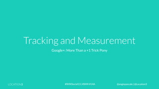 Tracking and Measurement
Google+: More Than a +1 Trick Pony

LOCATION3

#SMXSocial13 | #SMX #14A

@angiepascale | @Location3

 
