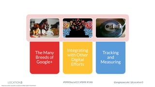 The Many
Breeds of
Google+

LOCATION3
Photo Sources http://www.flickr.com/photos/22280677@N07/3569244220

Integrating
with Other
Digital
Efforts

#SMXSocial13 | #SMX #14A

Tracking
and
Measuring

@angiepascale | @Location3

 