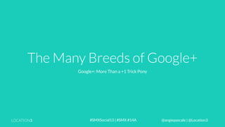 The Many Breeds of Google+
Google+: More Than a +1 Trick Pony

LOCATION3

#SMXSocial13 | #SMX #14A

@angiepascale | @Location3

 