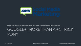 Angie Pascale, Social Media Director | Location3 Media | www.Location3.com

GOOGLE+: MORE THAN A +1 TRICK
PONY
LOCATION3

#SMXSocial13 | #SMX #14A

@angiepascale | @Location3
@angiepascale | @Location3

 
