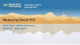 Scottsdale, Arizona
                   December 2011




Measuring Social ROI
Adam Ware - @wheresitworking
SwellPath - @swellpath
 