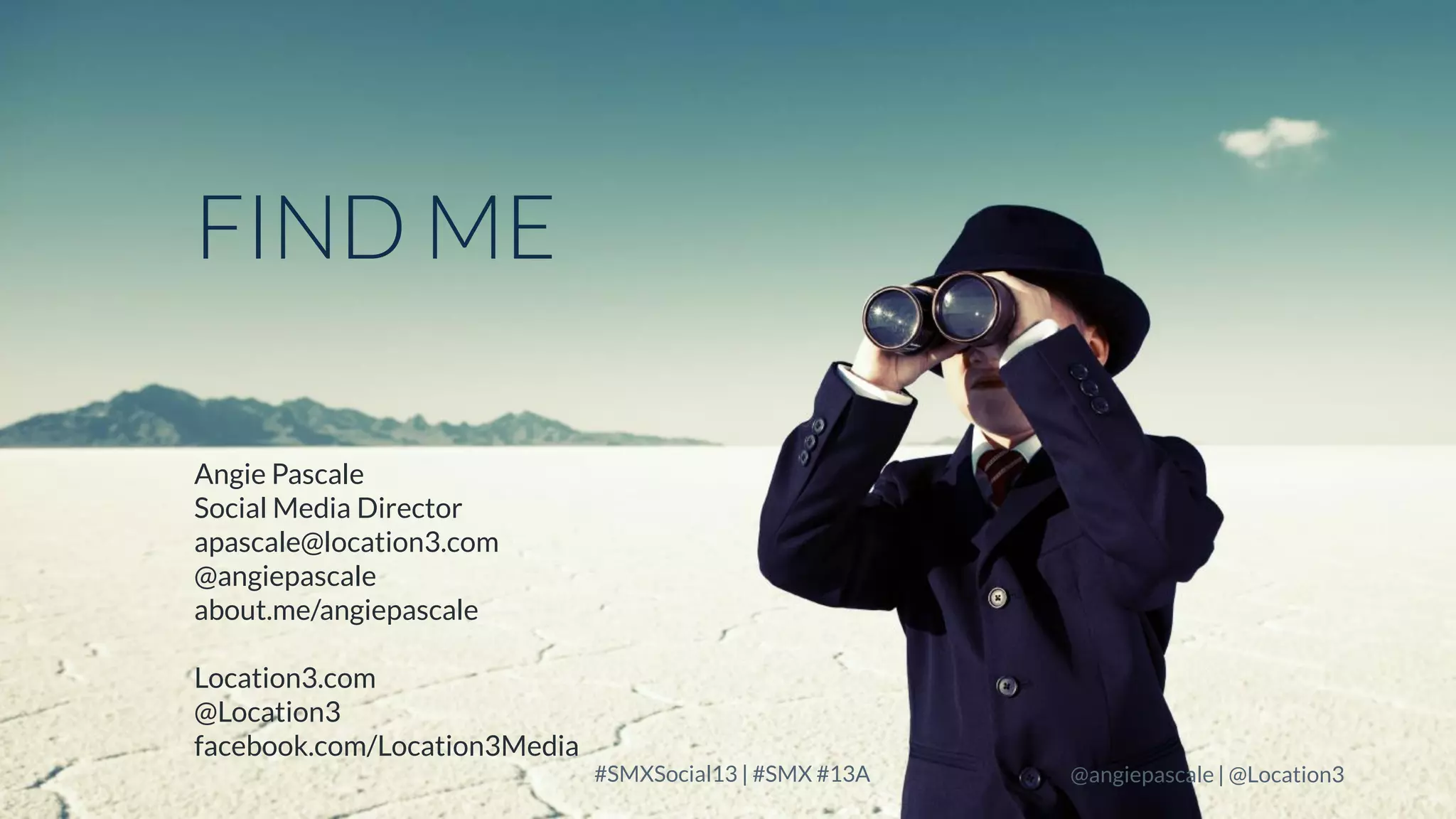 FIND ME
Angie Pascale
Social Media Director
apascale@location3.com
@angiepascale
about.me/angiepascale
Location3.com
@Location3
facebook.com/Location3Media

LOCATION3

#SMXSocial13 | #SMX #13A

@angiepascale | @Location3

 