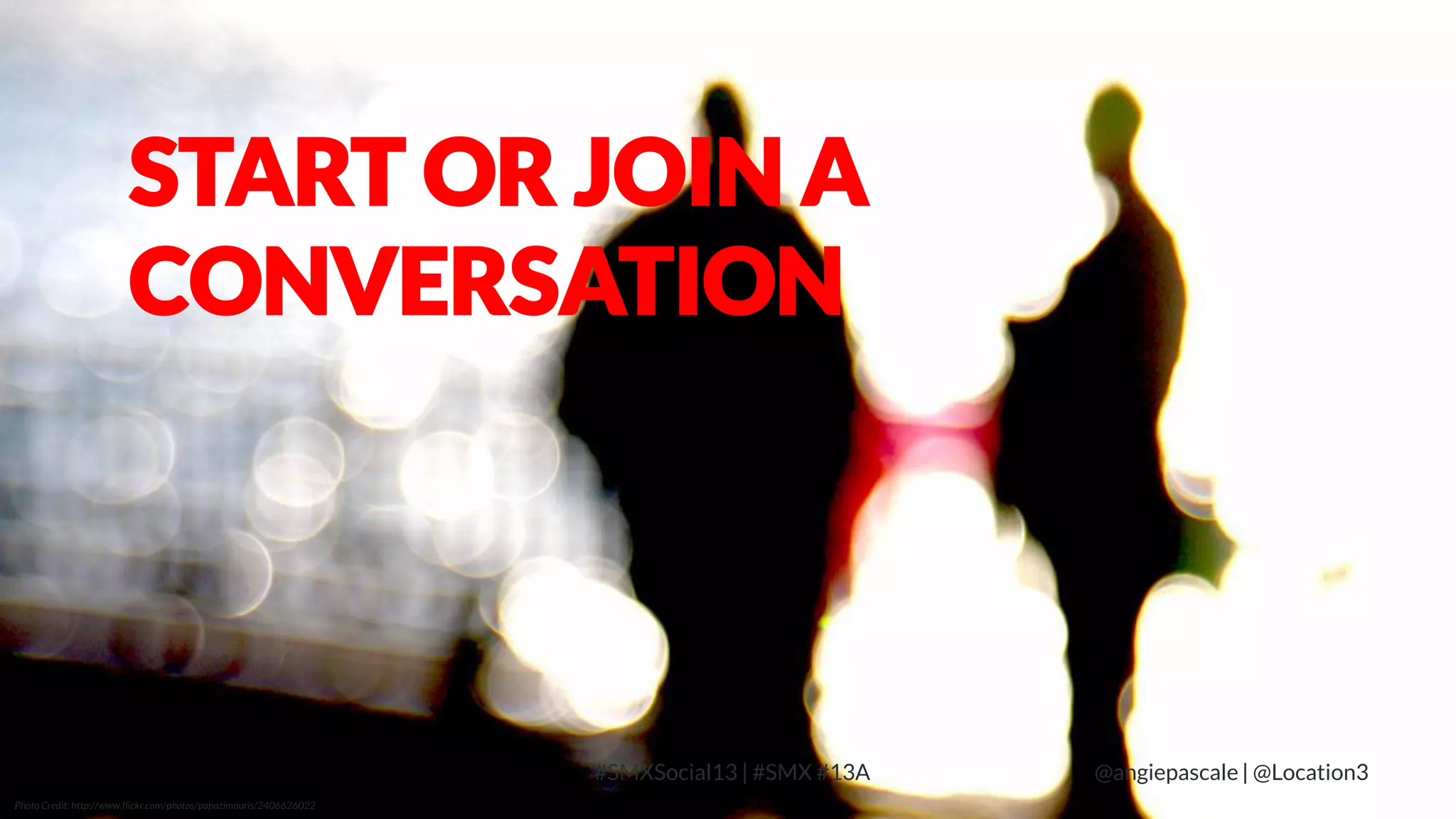 START OR JOIN A
CONVERSATION

LOCATION3
Photo Credit: http://www.flickr.com/photos/papazimouris/2406626022

#SMXSocial13 | #SMX #13A

@angiepascale | @Location3

 