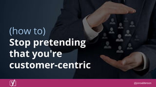 @jonoalderson
(how to)
Stop pretending
that you're
customer-centric
 