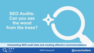 #SMX #seoaudit @susanhallam
Interpreting SEO audit data and creating effective recommendations
SEO Audits:
Can you see
the wood
from the trees?
 