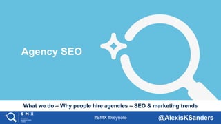 #SMX #keynote @AlexisKSanders
What we do – Why people hire agencies – SEO & marketing trends
Agency SEO
 