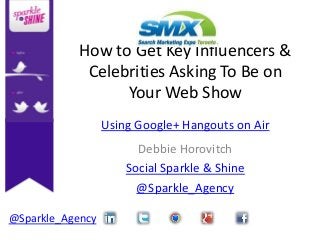 How to Get Key Influencers &
             Celebrities Asking To Be on
                  Your Web Show
                  Using Google+ Hangouts on Air
                        Debbie Horovitch
                      Social Sparkle & Shine
                        @Sparkle_Agency

@Sparkle_Agency
 