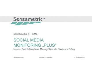 social media XTREME

SOCIAL MEDIA
MONITORING „PLUS“
Issues: Frei definierbare Messgrößen als Navi zum Erfolg


sensemetric.com        Christian C. Waldheim          13. Dezember 2011


sensemetric.com
 