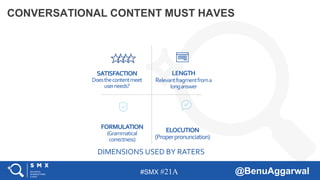#SMX #21A @BenuAggarwal
CONVERSATIONAL CONTENT MUST HAVES
LENGTH
Relevantfragmentfroma
longanswer
SATISFACTION
Doesthecontentmeet
userneeds?
ELOCUTION
(Properpronunciation)
FORMULATION
(Grammatical
correctness)
DIMENSIONS USED BY RATERS
 