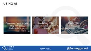 #SMX #21A @BenuAggarwal
USING AI
Customer Service Bots
Help with online
FAQs, orders, etc.
Marketing Bots
Guide users to relevant product
or services
Product Bots
Gather usage
data to improve product
 