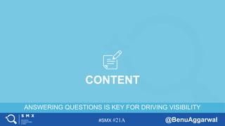 #SMX #21A @BenuAggarwal
ANSWERING QUESTIONS IS KEY FOR DRIVING VISIBILITY
CONTENT
 